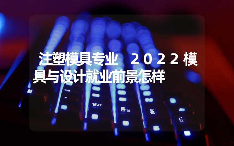 注塑模具专业 2022模具与设计就业前景怎样